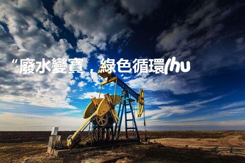 “廢水變寶，綠色循環(huán)，環(huán)保新篇章！”